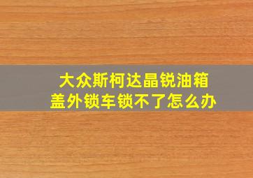 大众斯柯达晶锐油箱盖外锁车锁不了怎么办