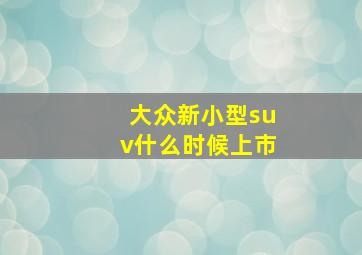 大众新小型suv什么时候上市