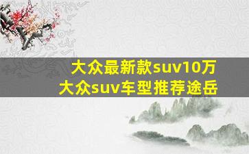 大众最新款suv10万大众suv车型推荐途岳