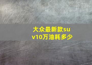 大众最新款suv10万油耗多少