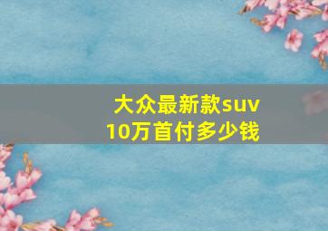 大众最新款suv10万首付多少钱