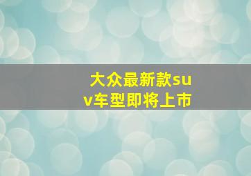 大众最新款suv车型即将上市