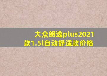 大众朗逸plus2021款1.5l自动舒适款价格