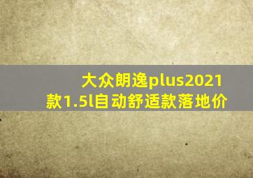 大众朗逸plus2021款1.5l自动舒适款落地价