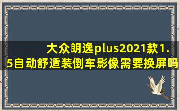 大众朗逸plus2021款1.5自动舒适装倒车影像需要换屏吗