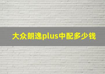 大众朗逸plus中配多少钱