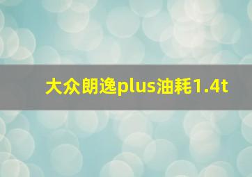 大众朗逸plus油耗1.4t