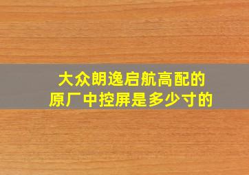 大众朗逸启航高配的原厂中控屏是多少寸的