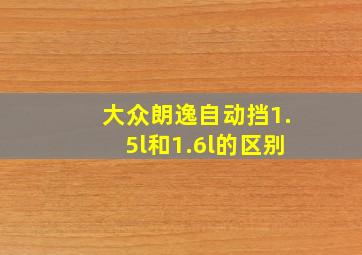 大众朗逸自动挡1.5l和1.6l的区别