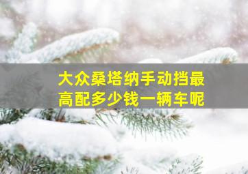 大众桑塔纳手动挡最高配多少钱一辆车呢