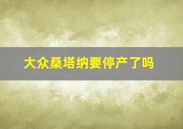 大众桑塔纳要停产了吗