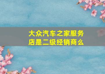 大众汽车之家服务店是二级经销商么