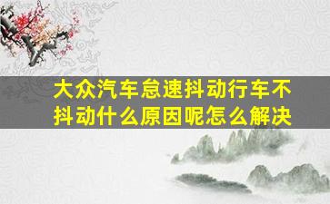 大众汽车怠速抖动行车不抖动什么原因呢怎么解决