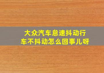 大众汽车怠速抖动行车不抖动怎么回事儿呀