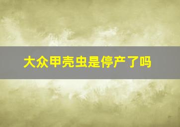 大众甲壳虫是停产了吗