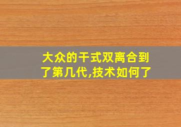 大众的干式双离合到了第几代,技术如何了