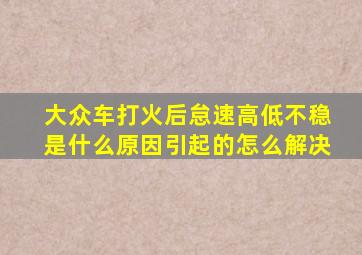 大众车打火后怠速高低不稳是什么原因引起的怎么解决