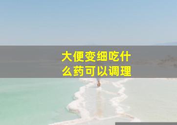 大便变细吃什么药可以调理