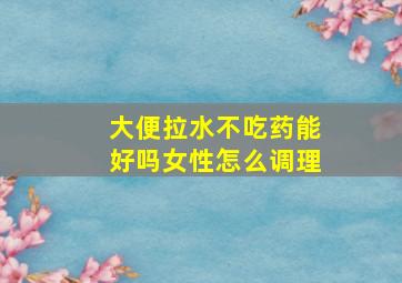 大便拉水不吃药能好吗女性怎么调理