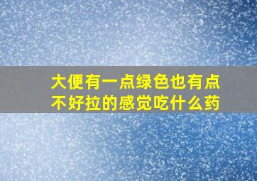 大便有一点绿色也有点不好拉的感觉吃什么药