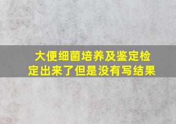 大便细菌培养及鉴定检定出来了但是没有写结果