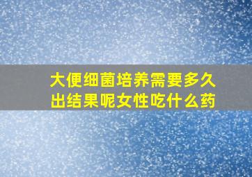 大便细菌培养需要多久出结果呢女性吃什么药