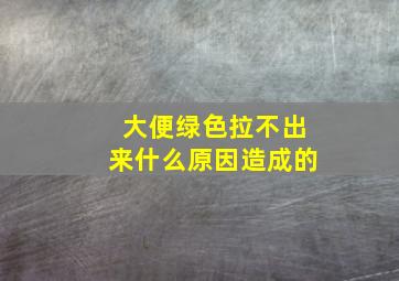 大便绿色拉不出来什么原因造成的