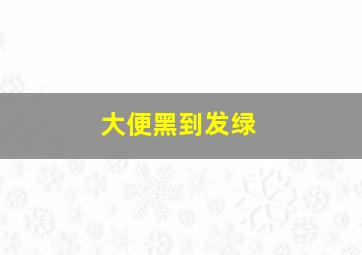 大便黑到发绿