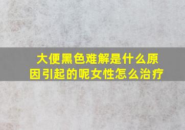 大便黑色难解是什么原因引起的呢女性怎么治疗