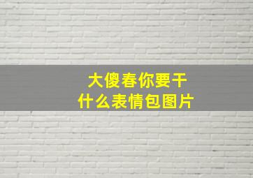 大傻春你要干什么表情包图片