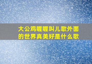 大公鸡喔喔叫儿歌外面的世界真美好是什么歌