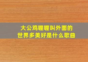 大公鸡喔喔叫外面的世界多美好是什么歌曲