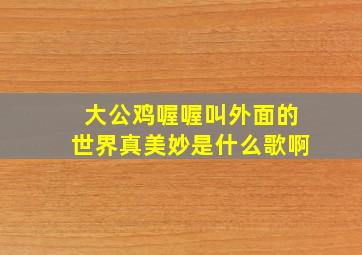 大公鸡喔喔叫外面的世界真美妙是什么歌啊