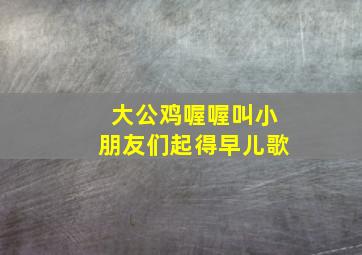 大公鸡喔喔叫小朋友们起得早儿歌