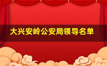 大兴安岭公安局领导名单