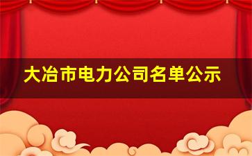 大冶市电力公司名单公示