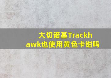 大切诺基Trackhawk也使用黄色卡钳吗