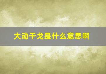 大动干戈是什么意思啊