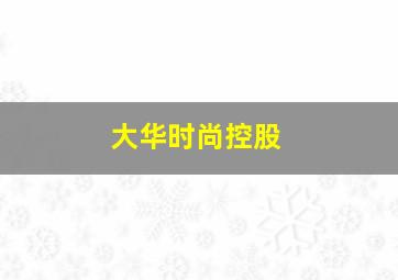 大华时尚控股