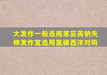 大发作一般选用苯妥英钠失神发作宜选用氯硝西泮对吗