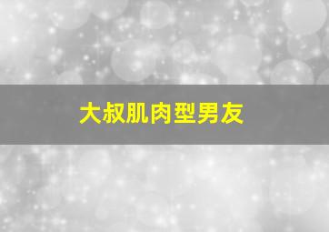 大叔肌肉型男友