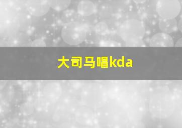 大司马唱kda