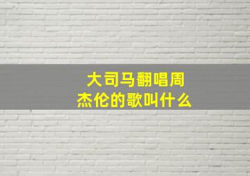 大司马翻唱周杰伦的歌叫什么