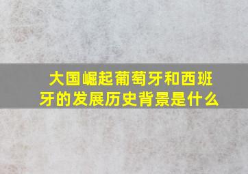 大国崛起葡萄牙和西班牙的发展历史背景是什么