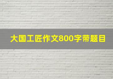 大国工匠作文800字带题目