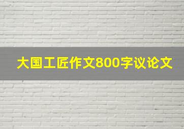 大国工匠作文800字议论文