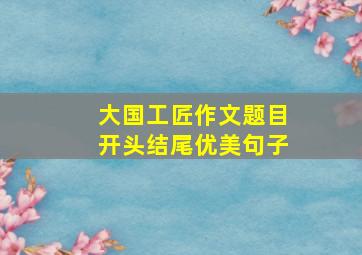 大国工匠作文题目开头结尾优美句子