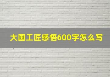 大国工匠感悟600字怎么写