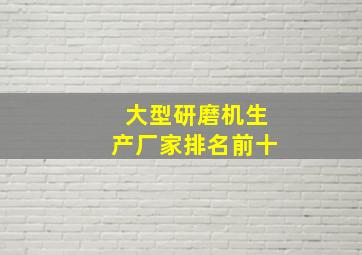 大型研磨机生产厂家排名前十