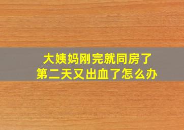 大姨妈刚完就同房了第二天又出血了怎么办